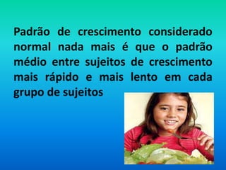 Padrão de crescimento considerado
normal nada mais é que o padrão
médio entre sujeitos de crescimento
mais rápido e mais lento em cada
grupo de sujeitos
 
