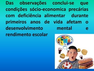 Das observações conclui-se que
condições sócio-economica precárias
com deficiência alimentar durante
primeiros anos de vida afetam o
desenvolvimento      mental       e
rendimento escolar
 