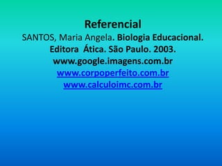 Referencial
SANTOS, Maria Angela. Biologia Educacional.
     Editora Ática. São Paulo. 2003.
      www.google.imagens.com.br
       www.corpoperfeito.com.br
         www.calculoimc.com.br
 