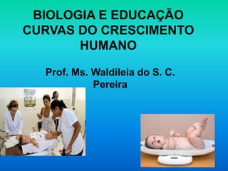 BIOLOGIA E EDUCAÇÃO
CURVAS DO CRESCIMENTO
       HUMANO

  Prof. Ms. Waldileia do S. C.
            Pereira
 