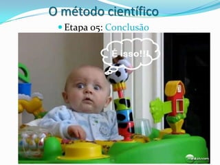 O método científico
  Etapa 05: Conclusão
 