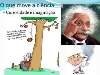 O que move a ciência
  Curiosidade e imaginação
 