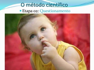 O método científico
 Etapa 02: Questionamento
 