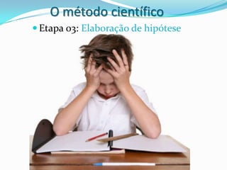 O método científico
 Etapa 03: Elaboração de hipótese
 