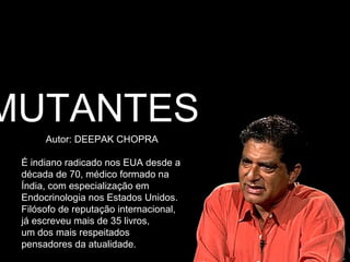 Autor: DEEPAK CHOPRA
É indiano radicado nos EUA desde a
década de 70, médico formado na
Índia, com especialização em
Endocrinologia nos Estados Unidos.
Filósofo de reputação internacional,
já escreveu mais de 35 livros,
um dos mais respeitados
pensadores da atualidade.
MUTANTES
 