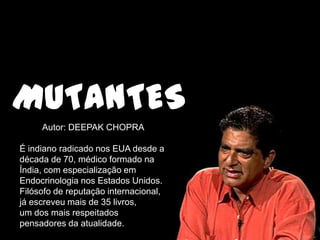 Autor: DEEPAK CHOPRA
É indiano radicado nos EUA desde a
década de 70, médico formado na
Índia, com especialização em
Endocrinologia nos Estados Unidos.
Filósofo de reputação internacional,
já escreveu mais de 35 livros,
um dos mais respeitados
pensadores da atualidade.
MUTANTES
 