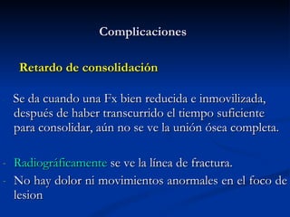 Complicaciones <ul><li>Retardo de consolidación </li></ul><ul><li>-   Se da cuando una Fx bien reducida e inmovilizada, de...