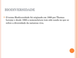 BIODIVERSIDADE O termo Biodiversidade foi originado em 1980 por Thomas Lovejoy e desde 1986 a nomenclatura tem sido usada no que se refere a diversidade da natureza viva.   