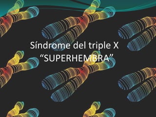 Síndrome del triple X
“SUPERHEMBRA”
 