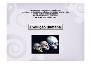 UNIVERSIDADE ESTADUAL DO CEARÁ – UECE
FACULDADE DE EDUCAÇÃO, CIÊNCIAS E LETRAS DE IGUATU – FECLI
             CURSO DE CIÊNCIAS BIOLÓGICAS
             DISCIPLINA: BIOLOGIA EVOLUTIVA
                PROF.: RICARDO RODRIGUES




          Evolução Humana
 
