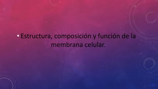 • Estructura, composición y función de la
membrana celular.
 