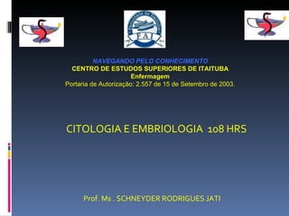 Prof. Ms . SCHNEYDER RODRIGUES JATI NAVEGANDO PELO CONHECIMENTO CENTRO DE ESTUDOS SUPERIORES DE ITAITUBA Enfermagem Portaria de Autorização: 2.557 de 15 de Setembro de 2003. CITOLOGIA E EMBRIOLOGIA  108 HRS 