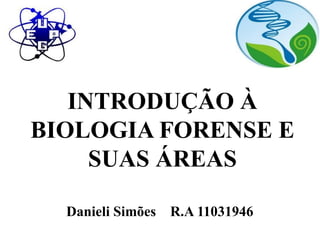 INTRODUÇÃO A 
BIOLOGIA FORENSE E 
SUAS ÁREAS 
Danieli Simões R.A 11031946 
 