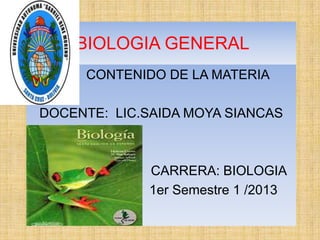 BIOLOGIA GENERAL
CONTENIDO DE LA MATERIA
DOCENTE: LIC.SAIDA MOYA SIANCAS
CARRERA: BIOLOGIA
1er Semestre 1 /2013
 