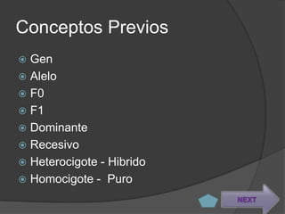 Conceptos Previos
 Gen
 Alelo
 F0
 F1
 Dominante
 Recesivo
 Heterocigote - Hibrido
 Homocigote - Puro

                           NEXT
 