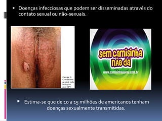  Doenças infecciosas que podem ser disseminadas através do
  contato sexual ou não-sexuais.




  Estima-se que de 10 a 15 milhões de americanos tenham
              doenças sexualmente transmitidas.
 