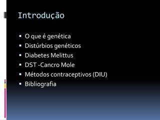 Introdução

 O que é genética
 Distúrbios genéticos
 Diabetes Melittus
 DST -Cancro Mole
 Métodos contraceptivos (DIU)
 Bibliografia
 