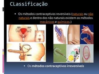 CLassificação
  Os métodos contraceptivos reversíveis (naturais ou não
   naturais e dentro dos não naturais existem os métodos
                   mecânicos e químicos.)




        Os métodos contraceptivos irreversíveis
 