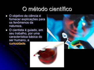 O método científico
   O objetivo da ciência é
    fornecer explicações para
    os fenômenos da
    natureza.
   O cientista é guiado, em
    seu trabalho, por uma
    característica básica do
    ser humano, a
    curiosidade.
 