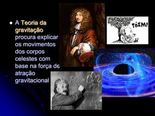    A Teoria da
    gravitação
    procura explicar
    os movimentos
    dos corpos
    celestes com
    base na força de
    atração
    gravitacional
 