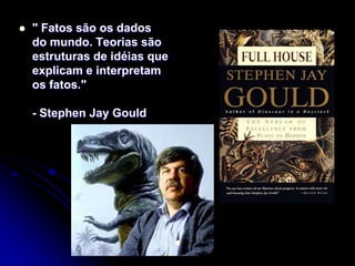    " Fatos são os dados
    do mundo. Teorias são
    estruturas de idéias que
    explicam e interpretam
    os fatos."

    - Stephen Jay Gould
 