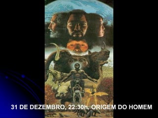 31 DE DEZEMBRO, 22:30h. ORIGEM DO HOMEM
 