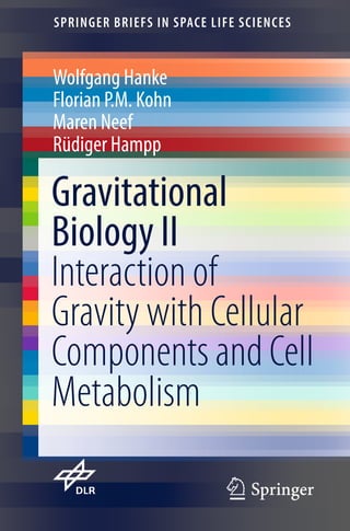 123
SPRINGER BRIEFS IN SPACE LIFE SCIENCES
Wolfgang Hanke
Florian P.M. Kohn
Maren Neef
Rüdiger Hampp
Gravitational
Biology II
Interaction of
Gravity with Cellular
Components and Cell
Metabolism
 