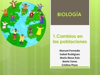 BIOLOGÍA



1.Cambios en
las poblaciones
  Manuel Pomedio
  Isabel Rodríguez
  María Elena Ruiz
    Marta Torres
    Cristina Plaza
 