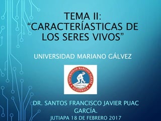 TEMA II:
“CARACTERÍASTICAS DE
LOS SERES VIVOS”
UNIVERSIDAD MARIANO GÁLVEZ
DR. SANTOS FRANCISCO JAVIER PUAC
GARCÍA.
JUTIAPA 18 DE FEBRERO 2017
 