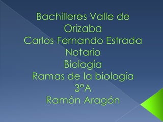 Bachilleres Valle de OrizabaCarlos Fernando Estrada NotarioBiologíaRamas de la biología3°ARamón Aragón 