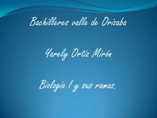 Bachilleres valle de Orizaba Yarely Ortiz Mirón Biología I y sus ramas. 