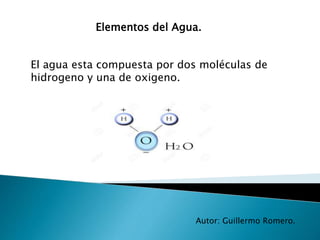 Elementos del Agua.
El agua esta compuesta por dos moléculas de
hidrogeno y una de oxigeno.
Autor: Guillermo Romero.
 