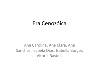 Era Cenozóica

Ana Carolina, Ana Clara, Ana
Sanches, Isabela Dias, Isabella Burger,
Vitória Bastos.

 