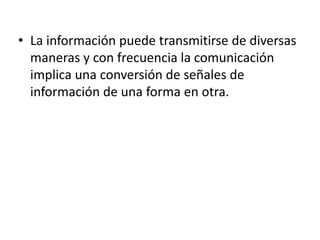• La información puede transmitirse de diversas
maneras y con frecuencia la comunicación
implica una conversión de señales de
información de una forma en otra.
 