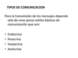 TIPOS DE COMUNICACION
Pero la transmisión de los mensajes depende
solo de unos pocos estilos básicos de
comunicación que son:
• Endocrina
• Paracrina
• Yuxtacrina
• Autocrina
 
