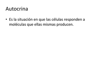 Autocrina
• Es la situación en que las células responden a
moléculas que ellas mismas producen.
 