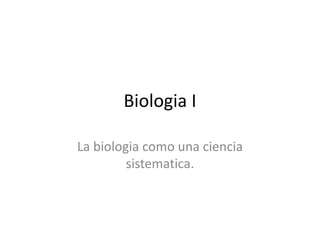 Biologia I
La biologia como una ciencia
sistematica.
 