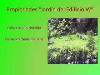Propiedades “Jardín del Edificio W”
Cabo Castillo Noraida
Juárez Martínez Mariana
 