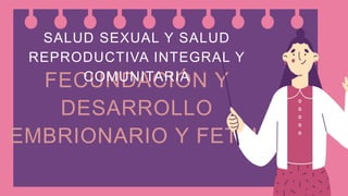 FECUNDACIÓN Y
DESARROLLO
EMBRIONARIO Y FETAL
SALUD SEXUAL Y SALUD
REPRODUCTIVA INTEGRAL Y
COMUNITARIA
 