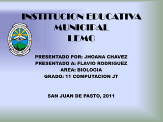INSTITUCION EDUCATIVA MUNICIPALLEMO PRESENTADO POR: JHOANA CHAVEZ PRESENTADO A: FLAVIO RODRIGUEZ AREA: BIOLOGIA GRADO: 11 COMPUTACION JT SAN JUAN DE PASTO, 2011  