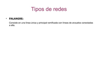 Tipos de redes
●
    PALANGRE:
    Consiste en una línea única y principal ramificada con líneas de anzuelos conectadas
    a ella.
 