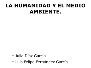 LA HUMANIDAD Y EL MEDIO
       AMBIENTE.




  ●
      Julia Díaz García
  ●
      Luis Felipe Fernández García
 