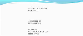 ALFA NATALIA SIERRA
GONZALEZ

3 SEMESTRE DE
PREPARATORIA
BIOLOGIACLASIFICACION DE LOS
SERES VIVOS

 