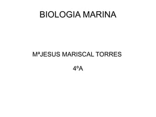 BIOLOGIA MARINA
MªJESUS MARISCAL TORRES
4ºA
 