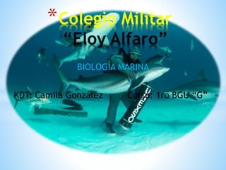 BIOLOGÍA MARINA
KDT: Camila González Curso: 1ro BGU “G”
*Colegio Militar
“Eloy Alfaro”
 