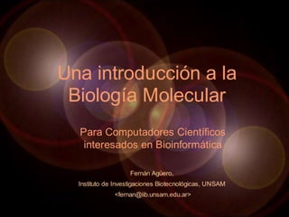 Una introducción a la
 Biología Molecular
  Para Computadores Científicos
   interesados en Bioinformática

                   Fernán Agüero,
  Instituto de Investigaciones Biotecnológicas, UNSAM
              <fernan@iib.unsam.edu.ar>
 
