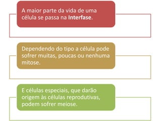 A maior parte da vida de uma
célula se passa na Interfase.
Dependendo do tipo a célula pode
sofrer muitas, poucas ou nenhuma
mitose.
E células especiais, que darão
origem às células reprodutivas,
podem sofrer meiose.
 