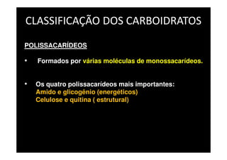 CLASSIFICAÇÃO DOS CARBOIDRATOS
POLISSACARÍDEOS
• Formados por várias moléculas de monossacarídeos.
• Os quatro polissacarídeos mais importantes:
Amido e glicogênio (energéticos)
Celulose e quitina ( estrutural)
 