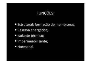 FUNÇÕES:
•Estrutural: formação de membranas;
•Reserva energética;
•Isolante térmico;
•Impermeabilizante;
•Hormonal.
 