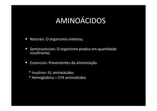 AMINOÁCIDOS
• Naturais: O organismo sintetiza;
• Semiessenciais: O organismo produz em quantidade
insuficiente;
• Essenciais: Provenientes da alimentação.
* Insulina= 51 aminoácidos
* Hemoglobina = 574 aminoácidos
 